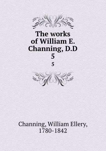 Обложка книги The works of William E. Channing, D.D. 5, William Ellery Channing