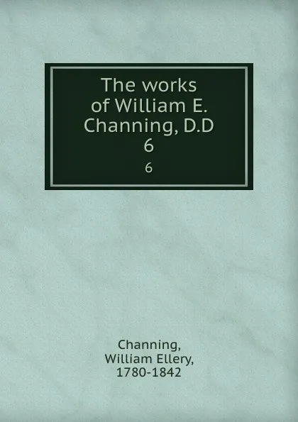 Обложка книги The works of William E. Channing, D.D. 6, William Ellery Channing