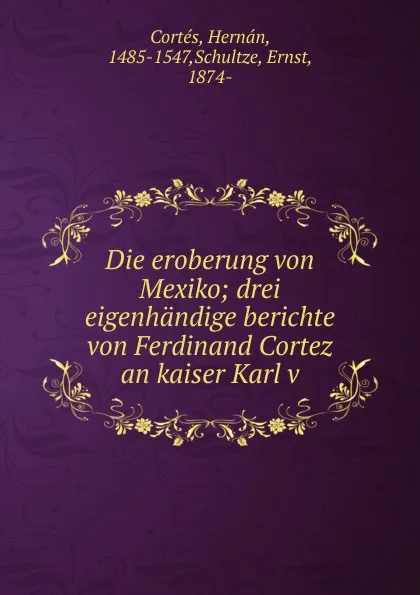 Обложка книги Die eroberung von Mexiko; drei eigenhandige berichte von Ferdinand Cortez an kaiser Karl v, Hernán Cortés