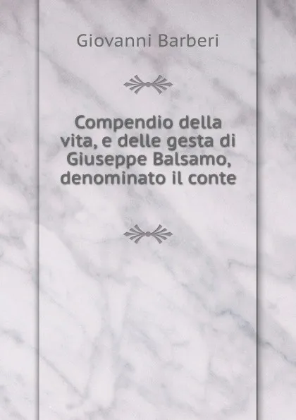 Обложка книги Compendio della vita, e delle gesta di Giuseppe Balsamo, denominato il conte ., Giovanni Barberi