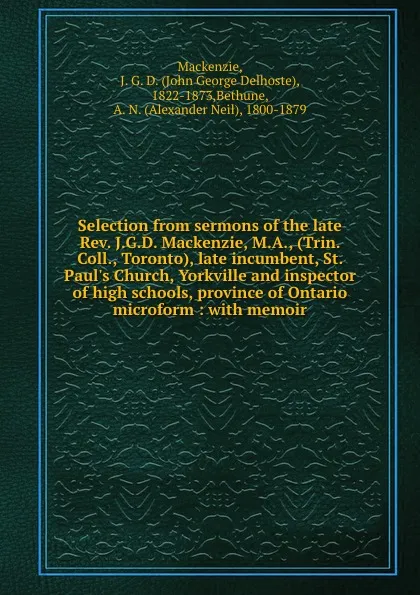 Обложка книги Selection from sermons of the late Rev. J.G.D. Mackenzie, M.A., (Trin. Coll., Toronto), late incumbent, St. Paul.s Church, Yorkville and inspector of high schools, province of Ontario microform : with memoir, John George Delhoste Mackenzie