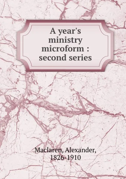 Обложка книги A year.s ministry microform : second series, Alexander Maclaren