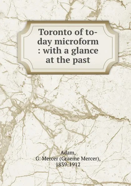 Обложка книги Toronto of to-day microform : with a glance at the past, Graeme Mercer Adam