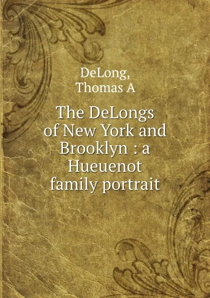 Обложка книги The DeLongs of New York and Brooklyn : a Hueuenot family portrait, Thomas A. DeLong