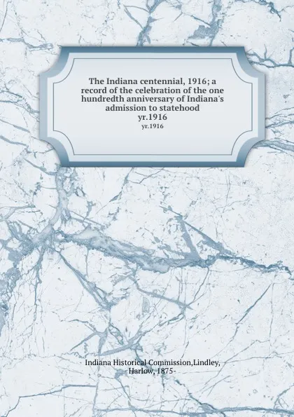 Обложка книги The Indiana centennial, 1916; a record of the celebration of the one hundredth anniversary of Indiana.s admission to statehood. yr.1916, Indiana Historical Commission