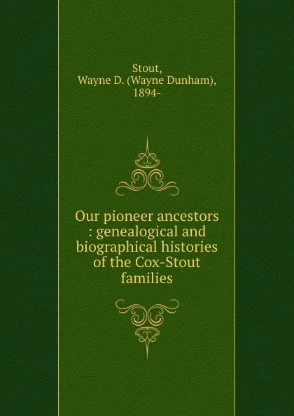 Обложка книги Our pioneer ancestors : genealogical and biographical histories of the Cox-Stout families., Wayne Dunham Stout