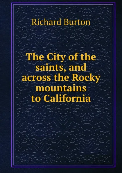 Обложка книги The City of the saints, and across the Rocky mountains to California, Richard Burton