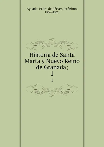 Обложка книги Historia de Santa Marta y Nuevo Reino de Granada;. 1, Pedro de Aguado