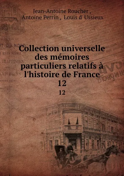 Обложка книги Collection universelle des memoires particuliers relatifs a l.histoire de France. 12, Jean-Antoine Roucher