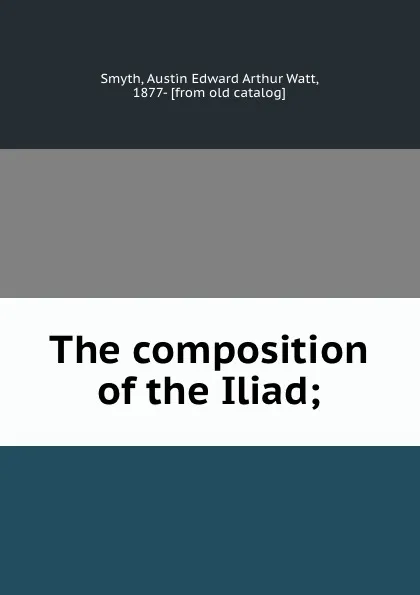 Обложка книги The composition of the Iliad;, Austin Edward Arthur Watt Smyth