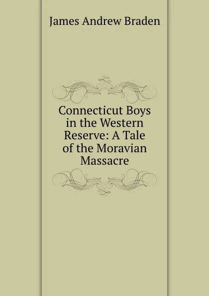 Обложка книги Connecticut Boys in the Western Reserve: A Tale of the Moravian Massacre, James Andrew Braden