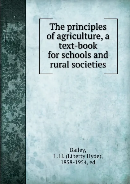 Обложка книги The principles of agriculture, a text-book for schools and rural societies, L.H. Bailey