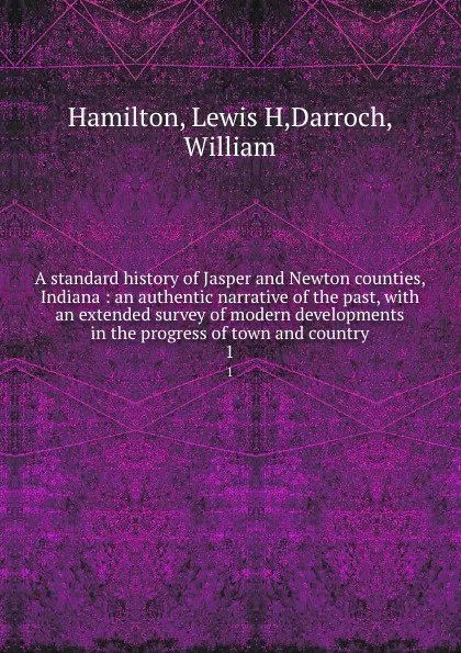 Обложка книги A standard history of Jasper and Newton counties, Indiana : an authentic narrative of the past, with an extended survey of modern developments in the progress of town and country. 1, Lewis H. Hamilton