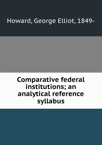 Обложка книги Comparative federal institutions; an analytical reference syllabus, George Elliot Howard