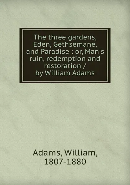 Обложка книги The three gardens, Eden, Gethsemane, and Paradise : or, Man.s ruin, redemption and restoration / by William Adams, William Adams