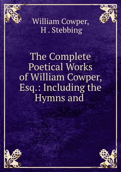 Обложка книги The Complete Poetical Works of William Cowper, Esq.: Including the Hymns and ., William Cowper