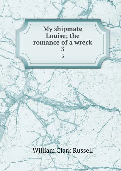 Обложка книги My shipmate Louise; the romance of a wreck. 3, Russell William Clark