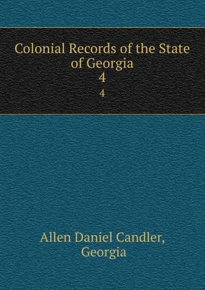 Обложка книги Colonial Records of the State of Georgia. 4, Allen Daniel Candler