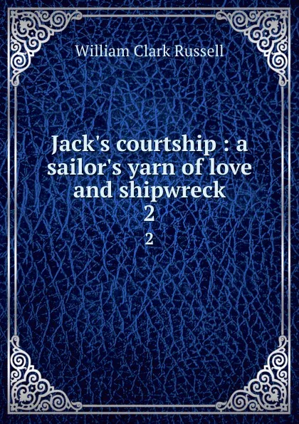 Обложка книги Jack.s courtship : a sailor.s yarn of love and shipwreck. 2, Russell William Clark