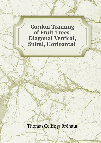 Обложка книги Cordon Training of Fruit Trees: Diagonal Vertical, Spiral, Horizontal ., Thomas Collings Bréhaut