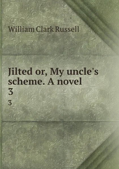 Обложка книги Jilted or, My uncle.s scheme. A novel. 3, Russell William Clark