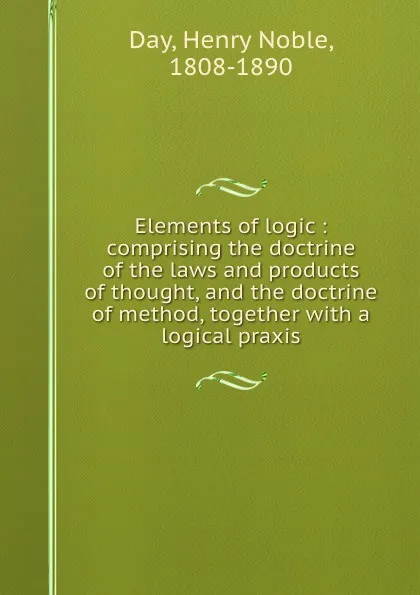 Обложка книги Elements of logic : comprising the doctrine of the laws and products of thought, and the doctrine of method, together with a logical praxis, Henry Noble Day