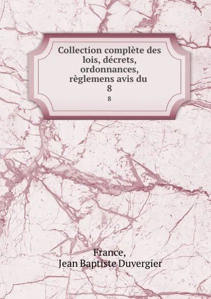 Обложка книги Collection complete des lois, decrets, ordonnances, reglemens avis du . 8, Jean Baptiste Duvergier France