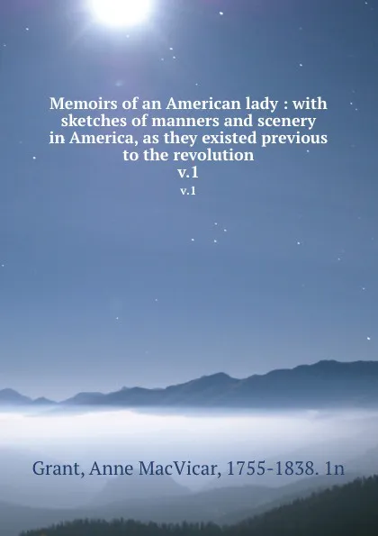 Обложка книги Memoirs of an American lady : with sketches of manners and scenery in America, as they existed previous to the revolution. v.1, Anne MacVicar Grant