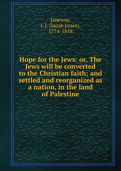 Обложка книги Hope for the Jews: or, The Jews will be converted to the Christian faith; and settled and reorganized as a nation, in the land of Palestine, Jacob Jones Janeway