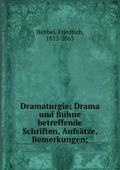 Обложка книги Dramaturgie; Drama und Buhne betreffende Schriften, Aufsatze, Bemerkungen;, Friedrich Hebbel