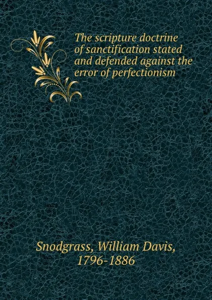 Обложка книги The scripture doctrine of sanctification stated and defended against the error of perfectionism, William Davis Snodgrass