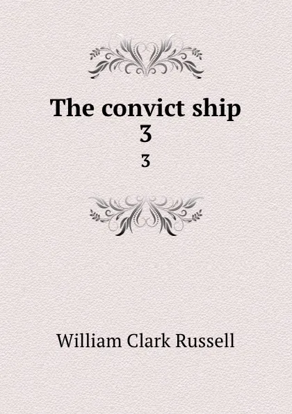 Обложка книги The convict ship. 3, Russell William Clark