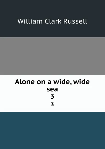 Обложка книги Alone on a wide, wide sea. 3, Russell William Clark