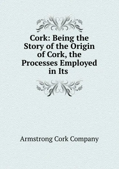 Обложка книги Cork: Being the Story of the Origin of Cork, the Processes Employed in Its ., Armstrong Cork