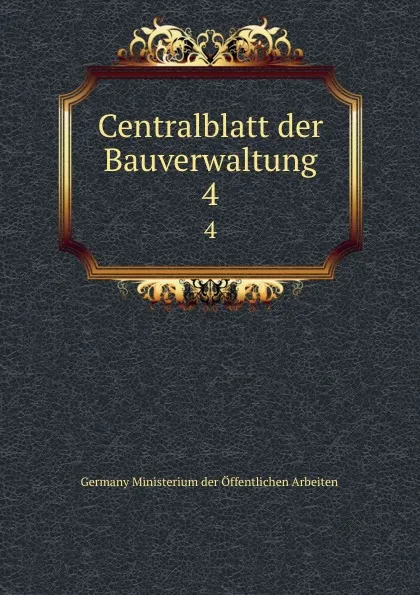 Обложка книги Centralblatt der Bauverwaltung. 4, Germany Ministerium der Öffentlichen Arbeiten