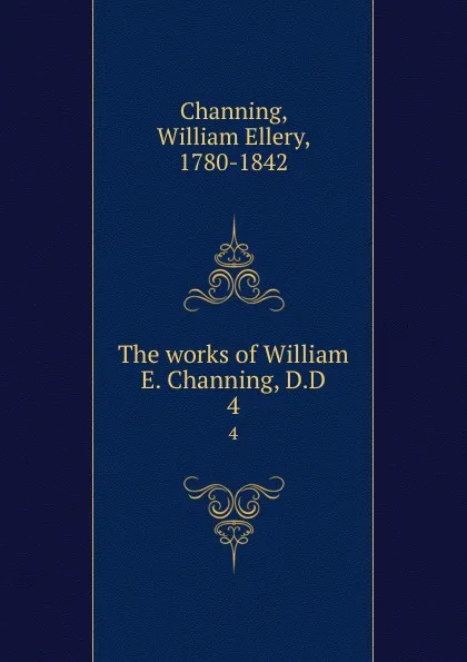 Обложка книги The works of William E. Channing, D.D. 4, William Ellery Channing