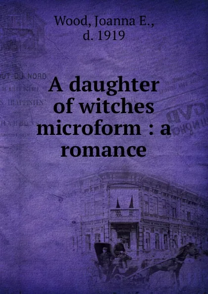 Обложка книги A daughter of witches microform : a romance, Joanna E. Wood