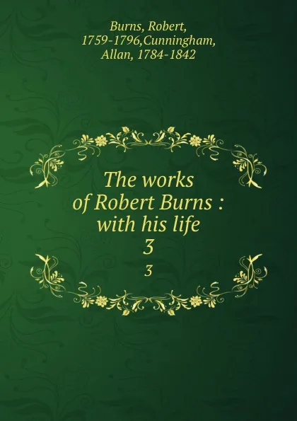 Обложка книги The works of Robert Burns : with his life. 3, Robert Burns