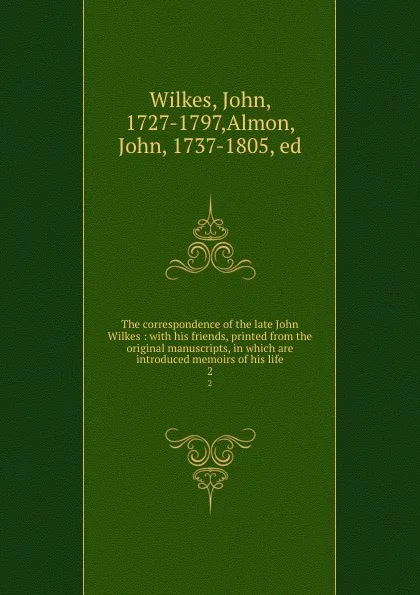 Обложка книги The correspondence of the late John Wilkes : with his friends, printed from the original manuscripts, in which are introduced memoirs of his life. 2, John Wilkes