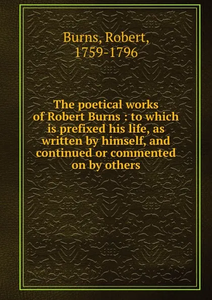 Обложка книги The poetical works of Robert Burns : to which is prefixed his life, as written by himself, and continued or commented on by others, Robert Burns