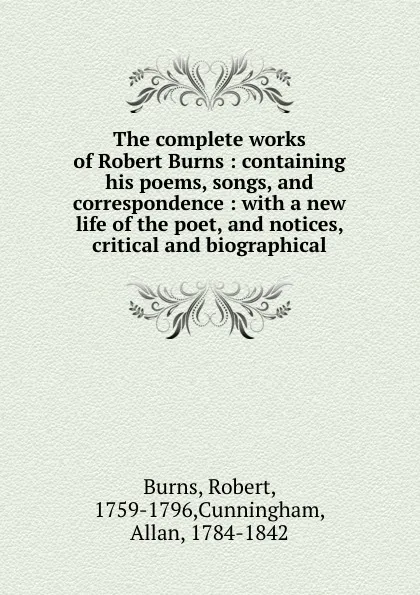 Обложка книги The complete works of Robert Burns : containing his poems, songs, and correspondence : with a new life of the poet, and notices, critical and biographical, Robert Burns