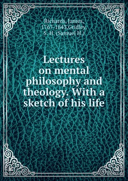 Обложка книги Lectures on mental philosophy and theology. With a sketch of his life, James Richards