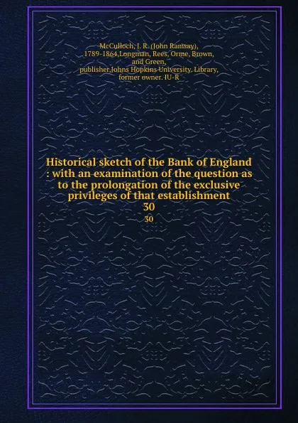 Обложка книги Historical sketch of the Bank of England : with an examination of the question as to the prolongation of the exclusive privileges of that establishment. 30, John Ramsay McCulloch