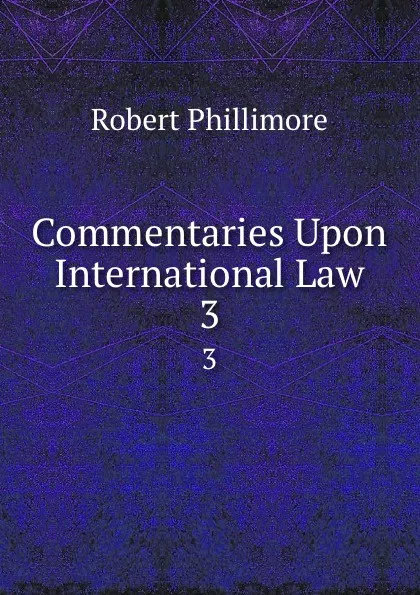 Обложка книги Commentaries Upon International Law. 3, Robert Phillimore