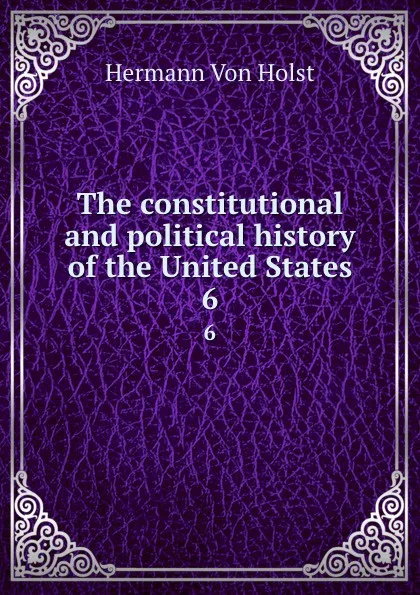 Обложка книги The constitutional and political history of the United States. 6, Holst H. Von