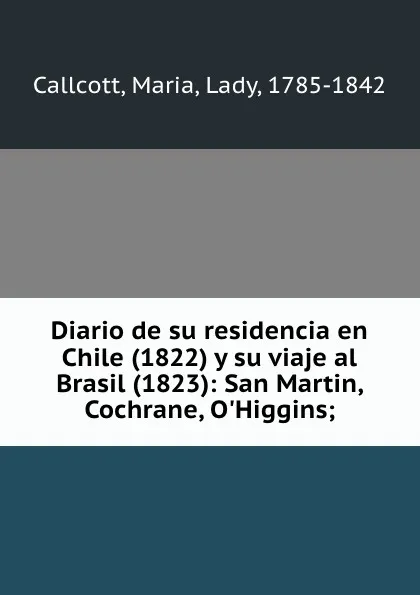 Обложка книги Diario de su residencia en Chile (1822) y su viaje al Brasil (1823): San Martin, Cochrane, O.Higgins;, Maria Callcott