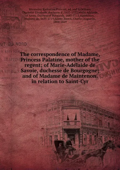 Обложка книги The correspondence of Madame, Princess Palatine, mother of the regent; of Marie-Adelaide de Savoie, duchesse de Bourgogne; and of Madame de Maintenon, in relation to Saint-Cyr, Katharine Prescott Wormeley