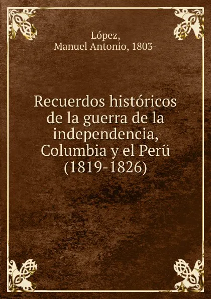 Обложка книги Recuerdos historicos de la guerra de la independencia, Columbia y el Peru (1819-1826), Manuel Antonio López