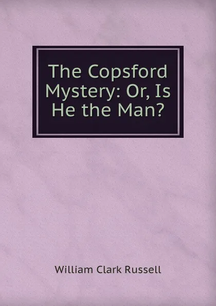 Обложка книги The Copsford Mystery: Or, Is He the Man., Russell William Clark