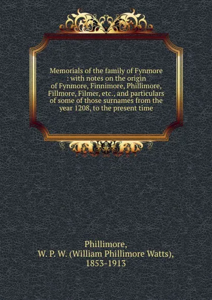 Обложка книги Memorials of the family of Fynmore : with notes on the origin of Fynmore, Finnimore, Phillimore, Fillmore, Filmer, etc., and particulars of some of those surnames from the year 1208, to the present time, William Phillimore Watts Phillimore